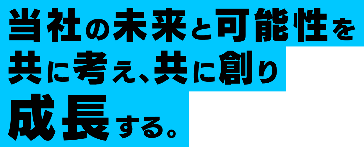 当社の未来と可能性を共に考え、共に創り成長する。