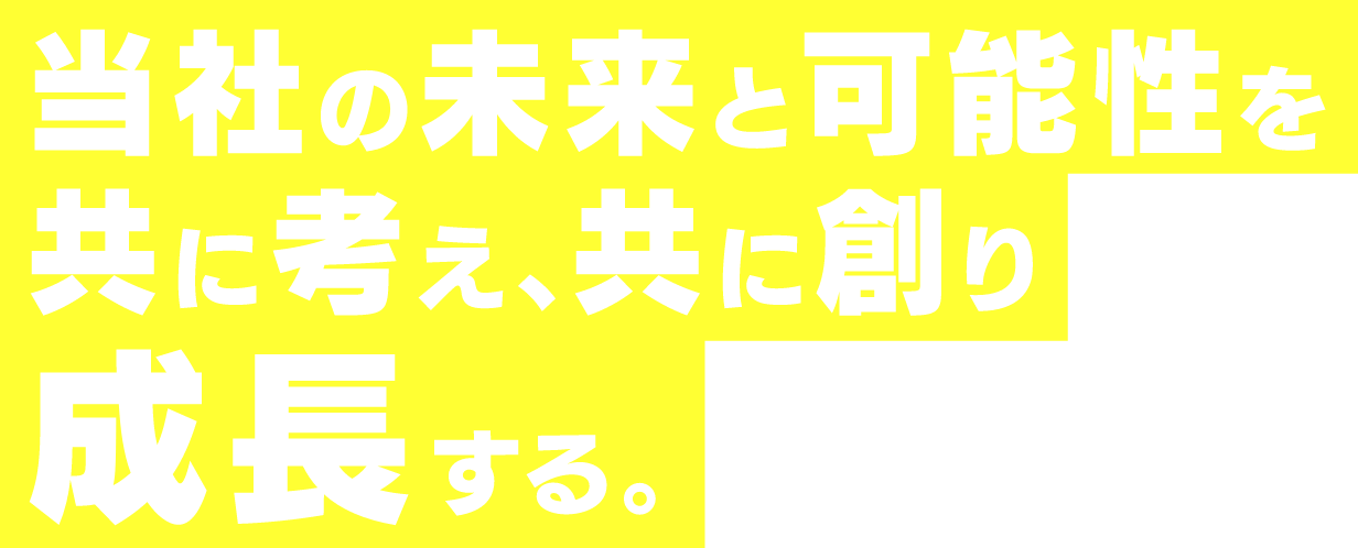 当社の未来と可能性を共に考え、共に創り成長する。