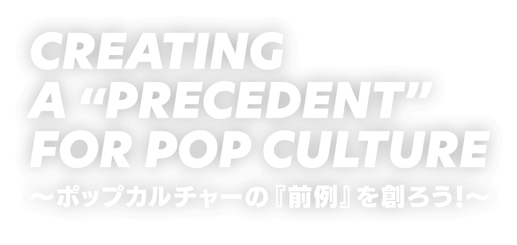 CREATING A PRESEDENT FOR POP CULTURE ~ポップカルチャーの『前例』を創ろう！ ~